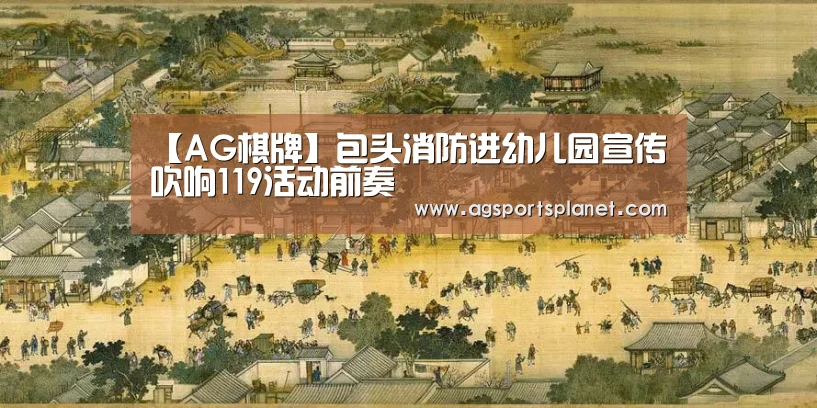 【AG棋牌】包头消防进幼儿园宣传 吹响119活动前奏(图1) AG官网
